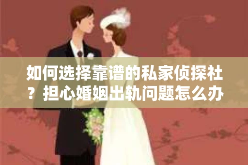 如何选择靠谱的私家侦探社？担心婚姻出轨问题怎么办？