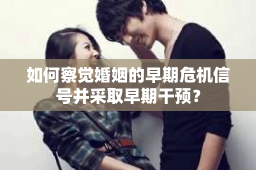 如何察觉婚姻的早期危机信号并采取早期干预？