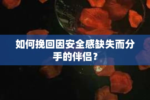 如何挽回因安全感缺失而分手的伴侣？