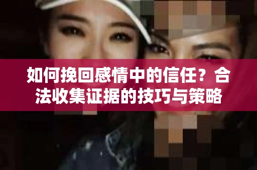 如何挽回感情中的信任？合法收集证据的技巧与策略