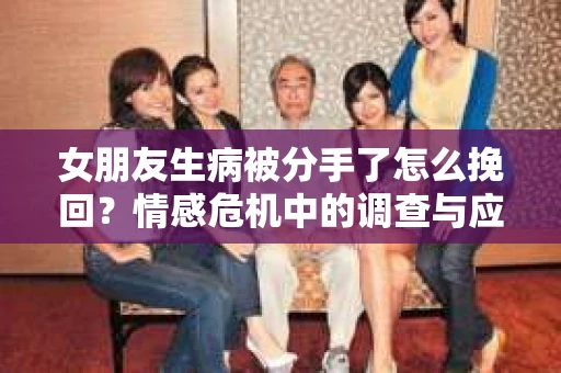 女朋友生病被分手了怎么挽回？情感危机中的调查与应对策略