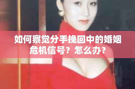 如何察觉分手挽回中的婚姻危机信号？怎么办？