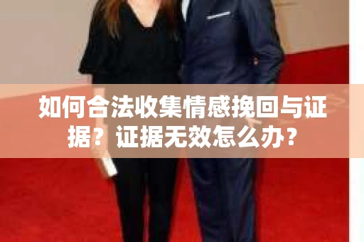 如何合法收集情感挽回与证据？证据无效怎么办？