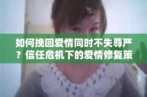 如何挽回爱情同时不失尊严？信任危机下的爱情修复策略