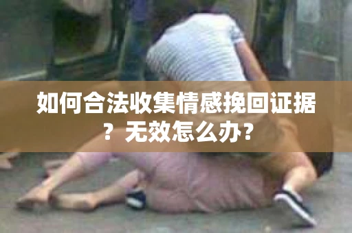 如何合法收集情感挽回证据？无效怎么办？