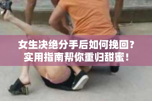女生决绝分手后如何挽回？实用指南帮你重归甜蜜！
