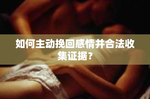 如何主动挽回感情并合法收集证据？