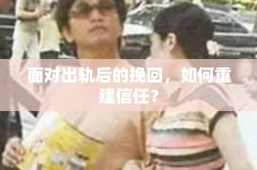面对出轨后的挽回,如何重建信任? 面对出轨后的挽回,如何重建信任?