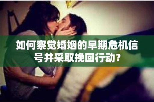 如何察觉婚姻的早期危机信号并采取挽回行动？