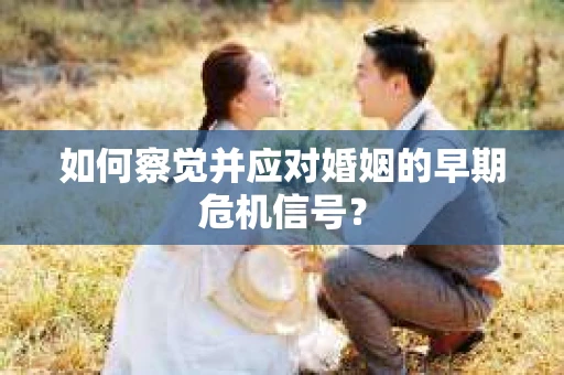 如何察觉并应对婚姻的早期危机信号? 如何察觉并应对婚姻的早期危机信号?