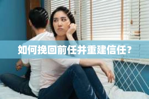 如何挽回前任并重建信任？