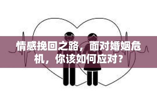 情感挽回之路，面对婚姻危机，你该如何应对？