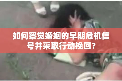 如何察觉婚姻的早期危机信号并采取行动挽回？