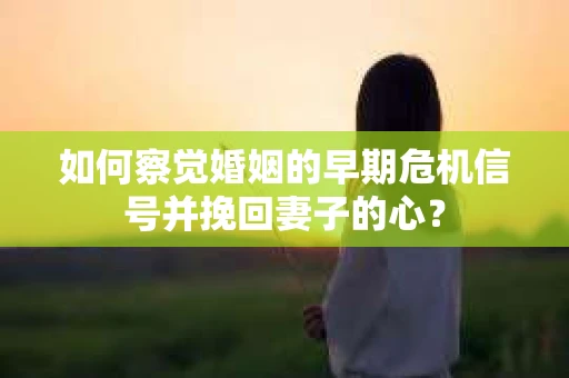 如何察觉婚姻的早期危机信号并挽回妻子的心？