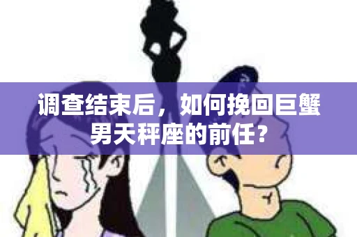 调查结束后，如何挽回巨蟹男天秤座的前任？