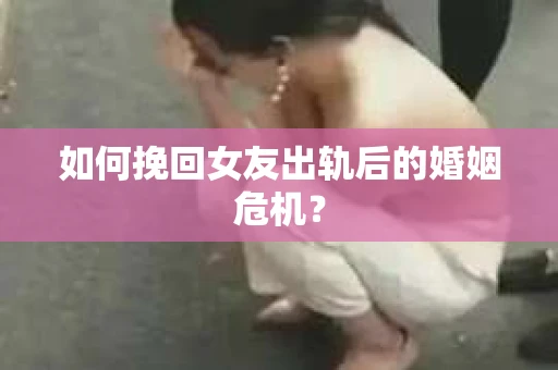 如何挽回女友出轨后的婚姻危机？