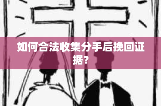 如何合法收集分手后挽回证据？