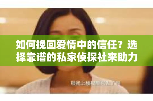 如何挽回爱情中的信任？选择靠谱的私家侦探社来助力