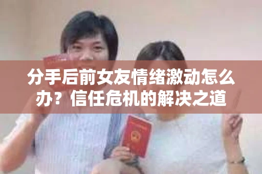 分手后前女友情绪激动怎么办？信任危机的解决之道