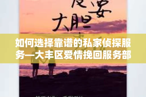 如何选择靠谱的私家侦探服务—大丰区爱情挽回服务部选择指南