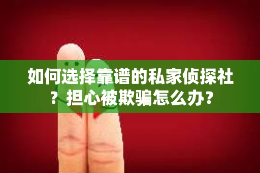 如何选择靠谱的私家侦探社？担心被欺骗怎么办？