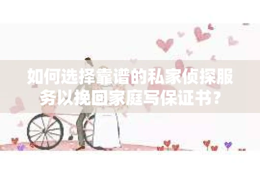 如何选择靠谱的私家侦探服务以挽回家庭写保证书？