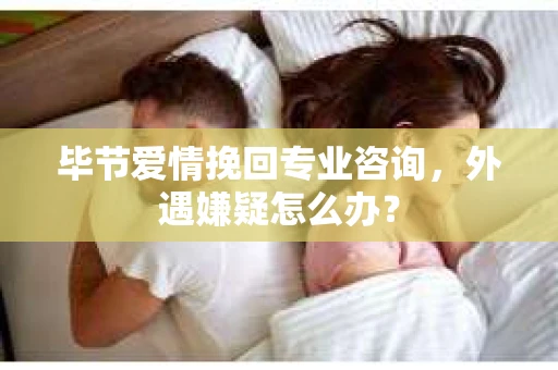 毕节爱情挽回专业咨询，外遇嫌疑怎么办？