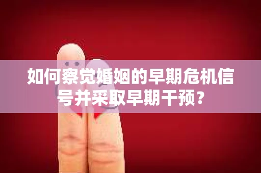 如何察觉婚姻的早期危机信号并采取早期干预？