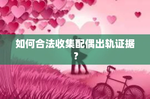 如何合法收集配偶出轨证据？