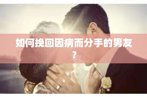 如何挽回因病而分手的男友？
