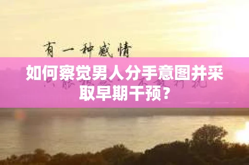 如何察觉男人分手意图并采取早期干预？
