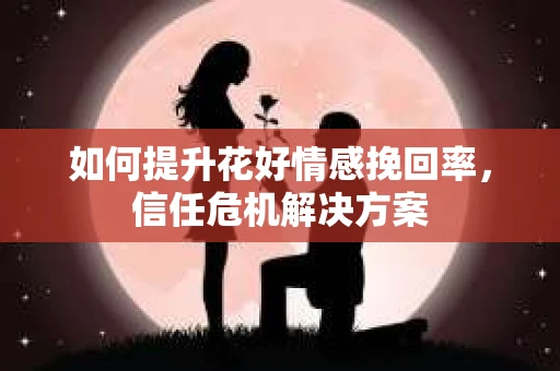 如何提升花好情感挽回率，信任危机解决方案