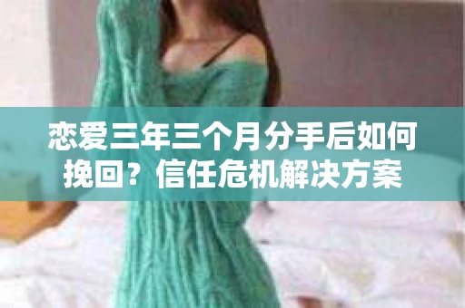 恋爱三年三个月分手后如何挽回？信任危机解决方案