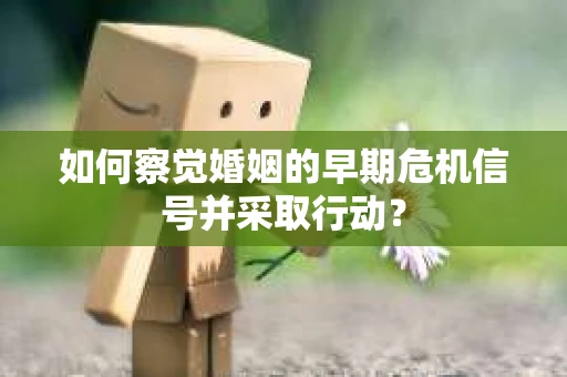 如何察觉婚姻的早期危机信号并采取行动？