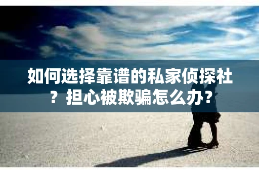 如何选择靠谱的私家侦探社？担心被欺骗怎么办？