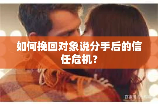 如何挽回对象说分手后的信任危机？