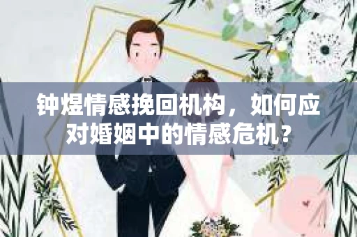 钟煜情感挽回机构，如何应对婚姻中的情感危机？