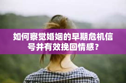 如何察觉婚姻的早期危机信号并有效挽回情感？