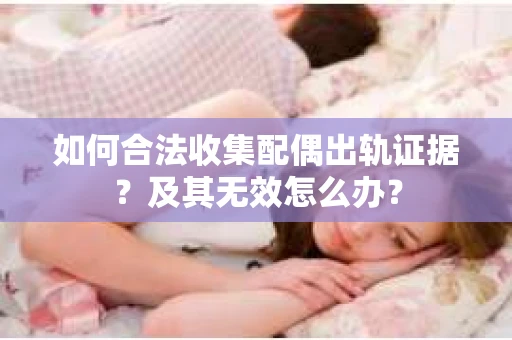如何合法收集配偶出轨证据？及其无效怎么办？