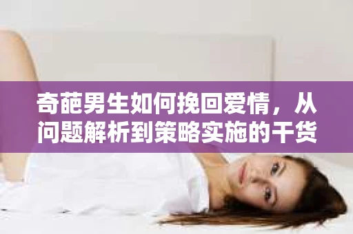 奇葩男生如何挽回爱情，从问题解析到策略实施的干货指南