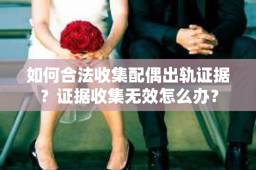 如何合法收集配偶出轨证据？证据收集无效怎么办？