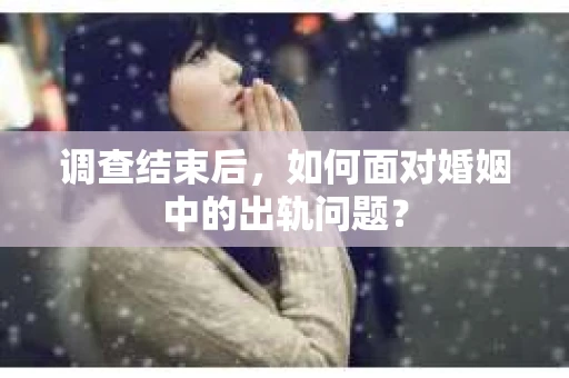 调查结束后，如何面对婚姻中的出轨问题？