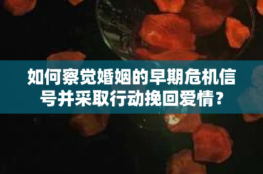 如何察觉婚姻的早期危机信号并采取行动挽回爱情？