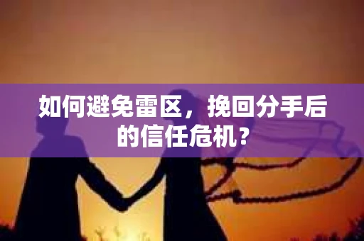 如何避免雷区，挽回分手后的信任危机？