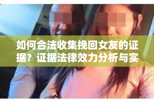 如何合法收集挽回女友的证据？证据法律效力分析与实践指南