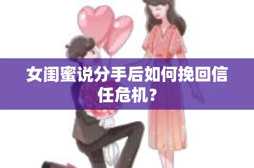 女闺蜜说分手后如何挽回信任危机？