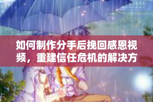 如何制作分手后挽回感恩视频，重建信任危机的解决方案