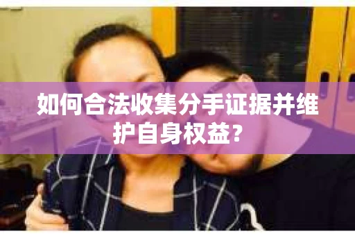 如何合法收集分手证据并维护自身权益？