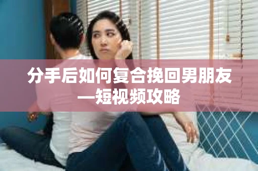 分手后如何复合挽回男朋友—短视频攻略
