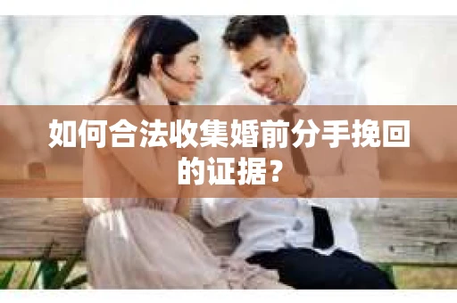 如何合法收集婚前分手挽回的证据？